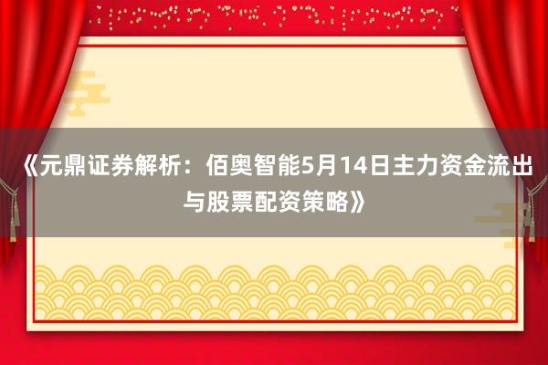 《元鼎证券解析：佰奥智能5月14日主力资金流出与股票配资策略》