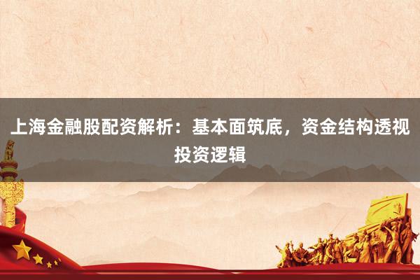 上海金融股配资解析：基本面筑底，资金结构透视投资逻辑