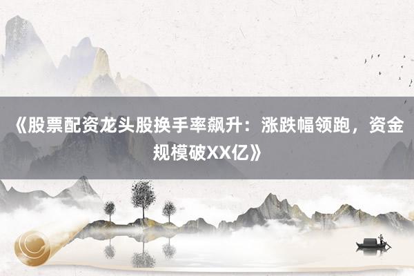 《股票配资龙头股换手率飙升:涨跌幅领跑,资金规模破XX亿》