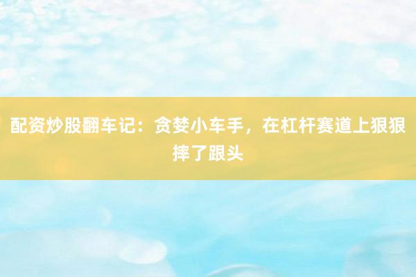 配资炒股翻车记：贪婪小车手，在杠杆赛道上狠狠摔了跟头