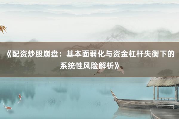 《配资炒股崩盘：基本面弱化与资金杠杆失衡下的系统性风险解析》