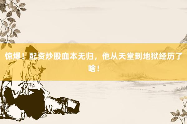 惊爆！配资炒股血本无归，他从天堂到地狱经历了啥！