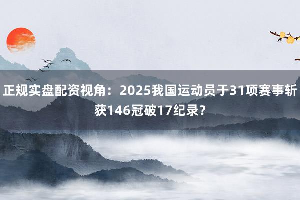 正规实盘配资视角：2025我国运动员于31项赛事斩获146冠破17纪录？