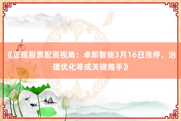 《正规股票配资视角：卓郎智能3月16日涨停，治理优化等成关键推手》