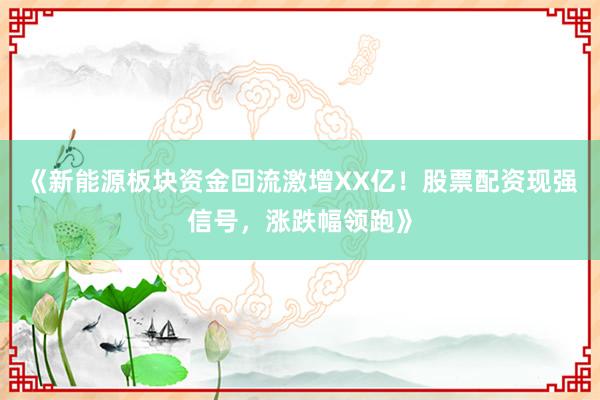 《新能源板块资金回流激增XX亿！股票配资现强信号，涨跌幅领跑》