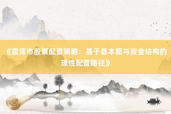 《震荡市股票配资策略：基于基本面与资金结构的理性配置路径》