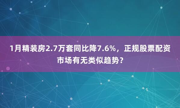 1月精装房2.7万套同比降7.6%，正规股票配资市场有无类似趋势？