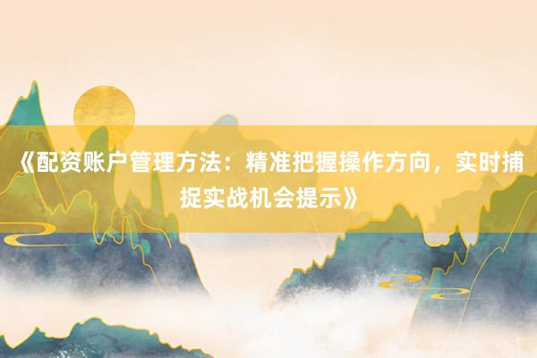 《配资账户管理方法：精准把握操作方向，实时捕捉实战机会提示》
