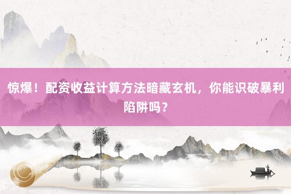 惊爆！配资收益计算方法暗藏玄机，你能识破暴利陷阱吗？