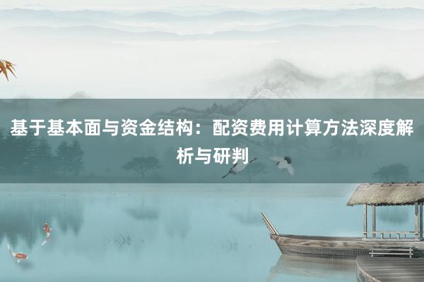 基于基本面与资金结构：配资费用计算方法深度解析与研判