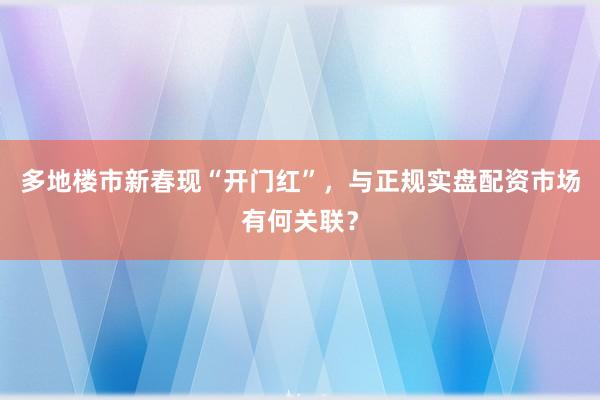 多地楼市新春现“开门红”，与正规实盘配资市场有何关联？