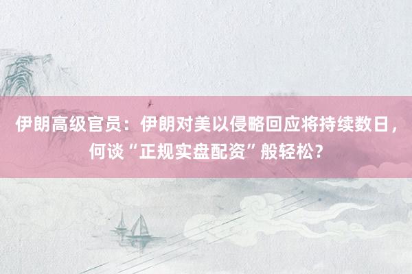 伊朗高级官员：伊朗对美以侵略回应将持续数日，何谈“正规实盘配资”般轻松？