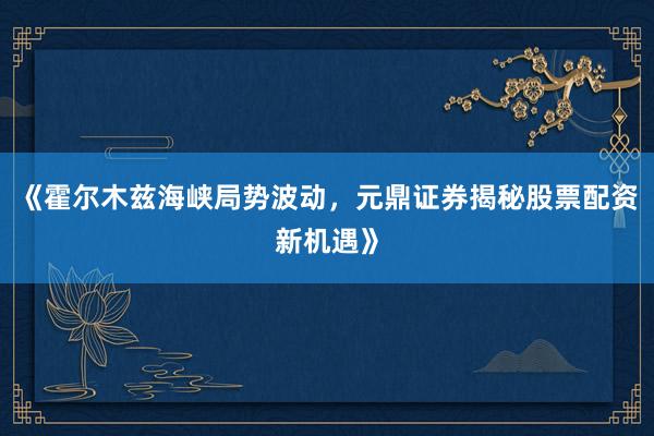 《霍尔木兹海峡局势波动，元鼎证券揭秘股票配资新机遇》