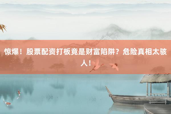 惊爆！股票配资打板竟是财富陷阱？危险真相太骇人！