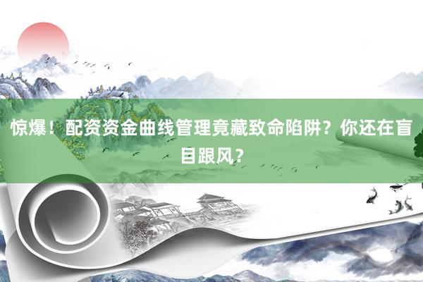 惊爆！配资资金曲线管理竟藏致命陷阱？你还在盲目跟风？