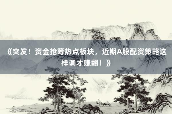 《突发！资金抢筹热点板块，近期A股配资策略这样调才赚翻！》