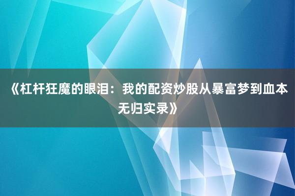 《杠杆狂魔的眼泪：我的配资炒股从暴富梦到血本无归实录》