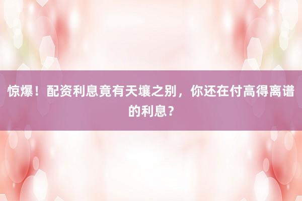 惊爆！配资利息竟有天壤之别，你还在付高得离谱的利息？