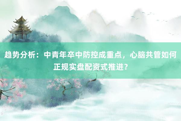 趋势分析：中青年卒中防控成重点，心脑共管如何正规实盘配资式推进？