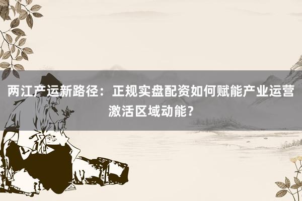 两江产运新路径：正规实盘配资如何赋能产业运营激活区域动能？