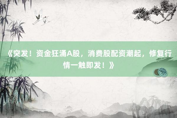 《突发！资金狂涌A股，消费股配资潮起，修复行情一触即发！》