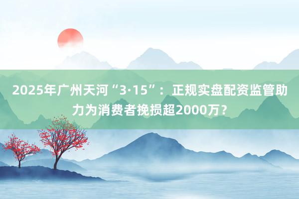 2025年广州天河“3·15”：正规实盘配资监管助力为消费者挽损超2000万？