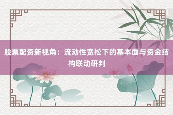 股票配资新视角：流动性宽松下的基本面与资金结构联动研判