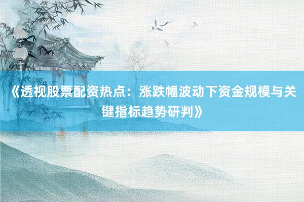 《透视股票配资热点：涨跌幅波动下资金规模与关键指标趋势研判》