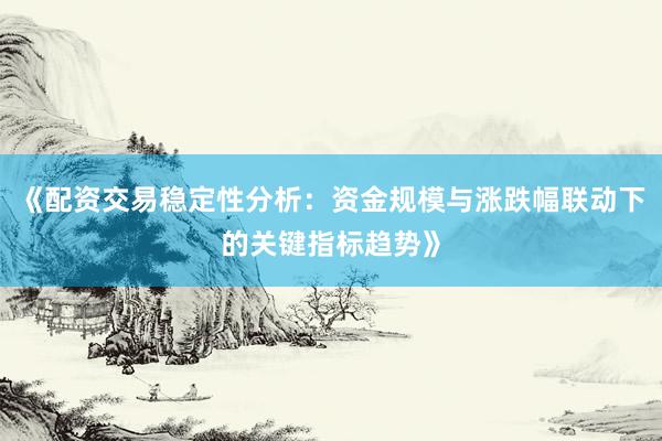 《配资交易稳定性分析：资金规模与涨跌幅联动下的关键指标趋势》