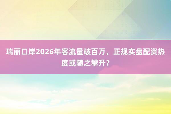 瑞丽口岸2026年客流量破百万，正规实盘配资热度或随之攀升？