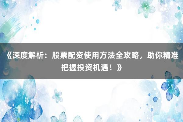 《深度解析：股票配资使用方法全攻略，助你精准把握投资机遇！》