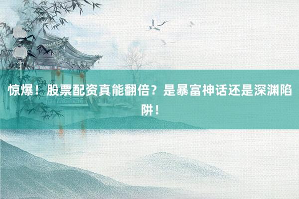 惊爆！股票配资真能翻倍？是暴富神话还是深渊陷阱！