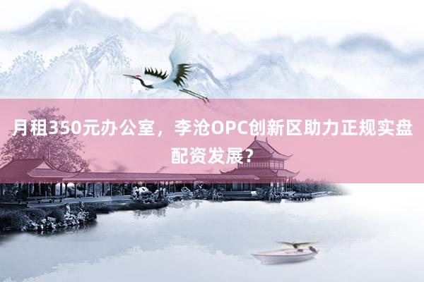 月租350元办公室，李沧OPC创新区助力正规实盘配资发展？