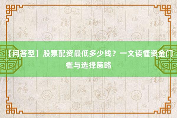 【问答型】股票配资最低多少钱？一文读懂资金门槛与选择策略