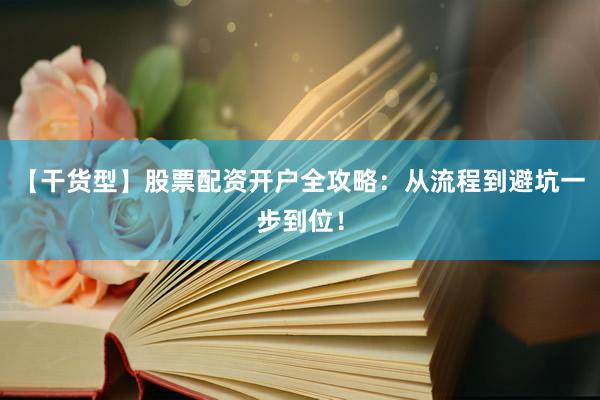 【干货型】股票配资开户全攻略：从流程到避坑一步到位！