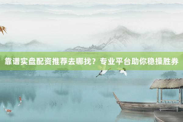 靠谱实盘配资推荐去哪找？专业平台助你稳操胜券
