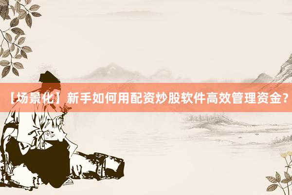 【场景化】新手如何用配资炒股软件高效管理资金？