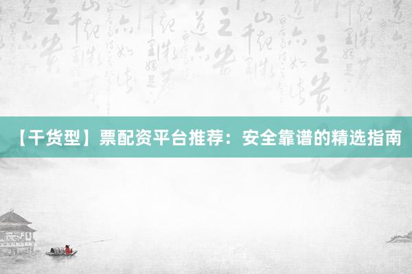 【干货型】票配资平台推荐：安全靠谱的精选指南