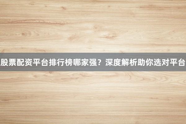 股票配资平台排行榜哪家强？深度解析助你选对平台