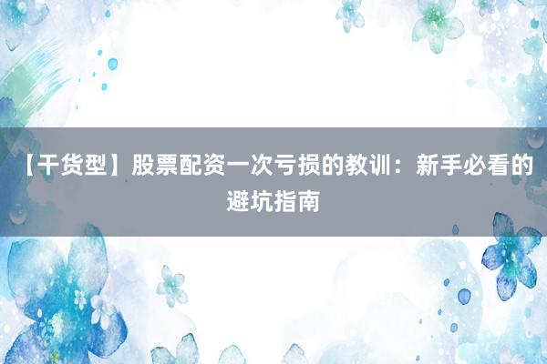 【干货型】股票配资一次亏损的教训：新手必看的避坑指南