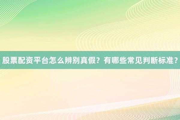 股票配资平台怎么辨别真假？有哪些常见判断标准？