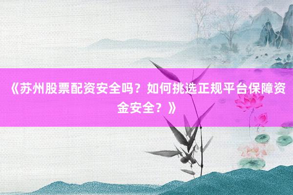 《苏州股票配资安全吗？如何挑选正规平台保障资金安全？》