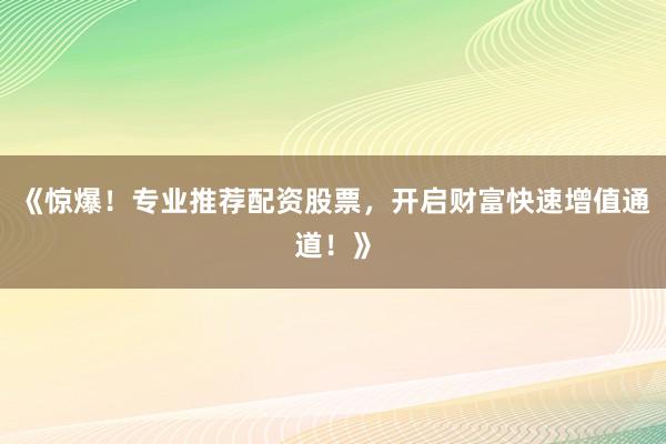 《惊爆！专业推荐配资股票，开启财富快速增值通道！》