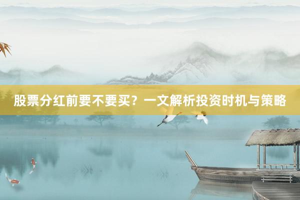 股票分红前要不要买？一文解析投资时机与策略