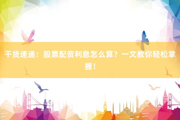 干货速递：股票配资利息怎么算？一文教你轻松掌握！