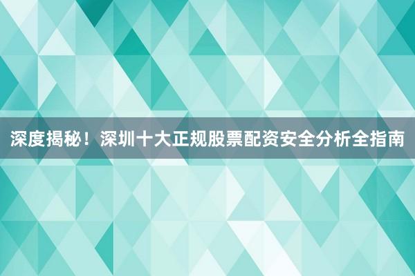 深度揭秘！深圳十大正规股票配资安全分析全指南
