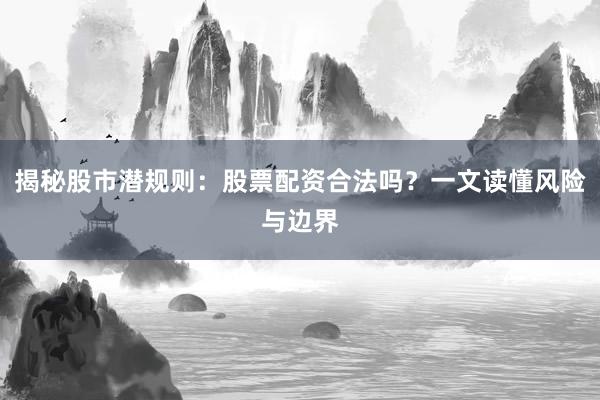 揭秘股市潜规则：股票配资合法吗？一文读懂风险与边界