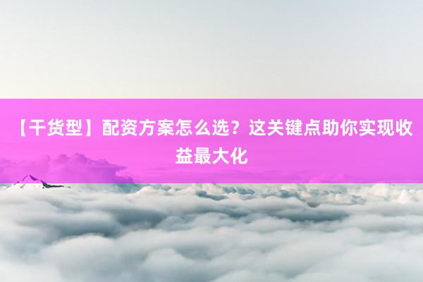 【干货型】配资方案怎么选？这关键点助你实现收益最大化