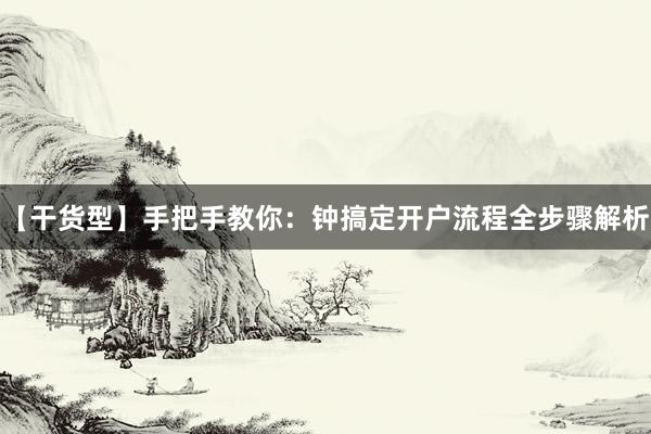 【干货型】手把手教你：钟搞定开户流程全步骤解析