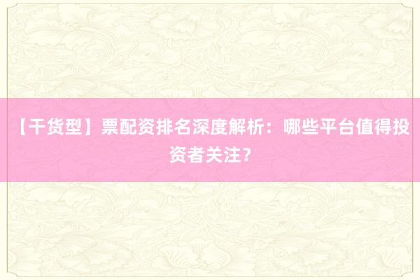 【干货型】票配资排名深度解析：哪些平台值得投资者关注？